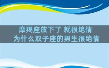 摩羯座放下了 就很绝情 为什么双子座的男生很绝情
